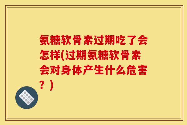 氨糖软骨素过期吃了会怎样(过期氨糖软骨素会对身体产生什么危害？)
