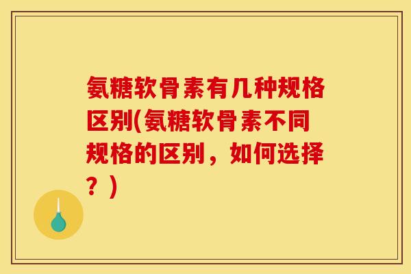 氨糖软骨素有几种规格区别(氨糖软骨素不同规格的区别，如何选择？)