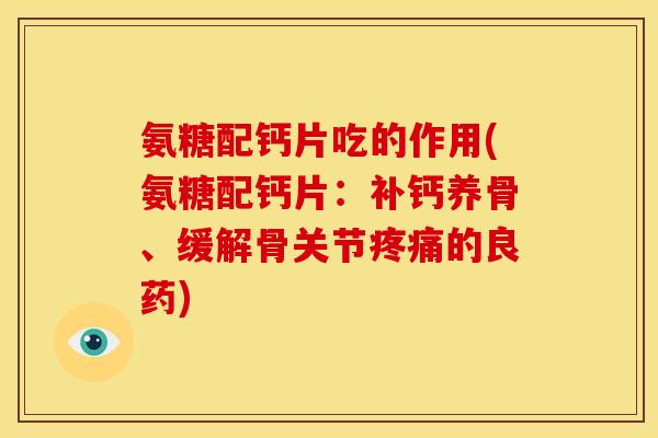 氨糖配钙片吃的作用(氨糖配钙片：补钙养骨、缓解骨关节疼痛的良药)