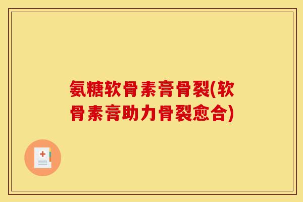 氨糖软骨素膏骨裂(软骨素膏助力骨裂愈合)