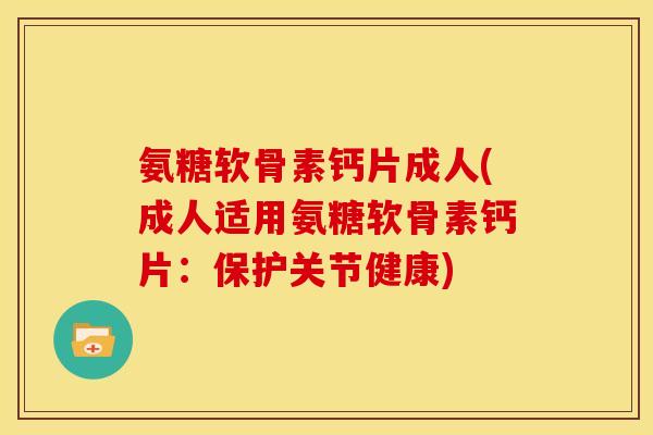氨糖软骨素钙片成人(成人适用氨糖软骨素钙片：保护关节健康)