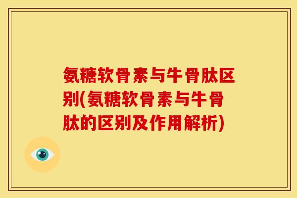 氨糖软骨素与牛骨肽区别(氨糖软骨素与牛骨肽的区别及作用解析)