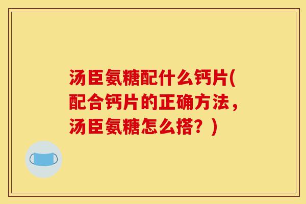 汤臣氨糖配什么钙片(配合钙片的正确方法，汤臣氨糖怎么搭？)