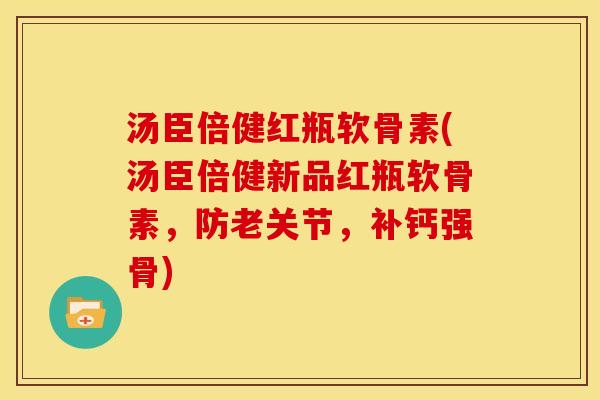 汤臣倍健红瓶软骨素(汤臣倍健新品红瓶软骨素，防老关节，补钙强骨)