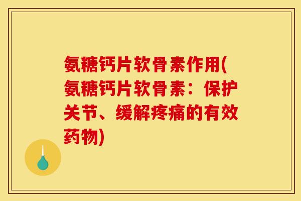 氨糖钙片软骨素作用(氨糖钙片软骨素：保护关节、缓解疼痛的有效药物)