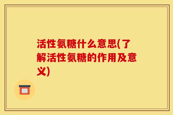 活性氨糖什么意思(了解活性氨糖的作用及意义)
