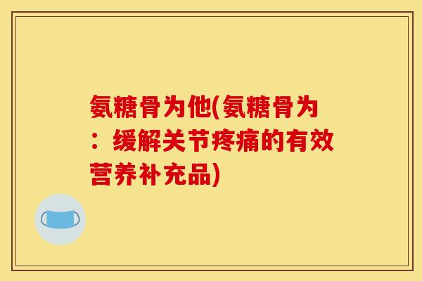 氨糖骨为他(氨糖骨为：缓解关节疼痛的有效营养补充品)