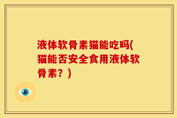 液体软骨素猫能吃吗(猫能否安全食用液体软骨素？)