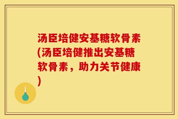 汤臣培健安基糖软骨素(汤臣培健推出安基糖软骨素，助力关节健康)