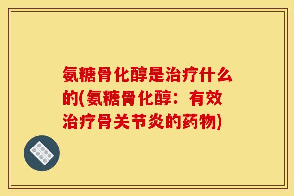 氨糖骨化醇是治疗什么的(氨糖骨化醇：有效治疗骨关节炎的药物)