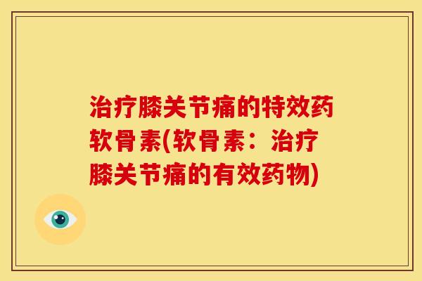 治疗膝关节痛的特效药软骨素(软骨素：治疗膝关节痛的有效药物)