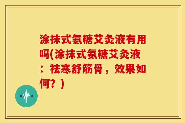 涂抹式氨糖艾灸液有用吗(涂抹式氨糖艾灸液:祛寒舒筋骨,效果如何?)-第1张图片-关节骑士 涂抹式氨糖艾灸液有用吗(涂抹式氨糖艾灸液:祛寒舒筋骨,效果如何?)-第1张图片-关节骑士