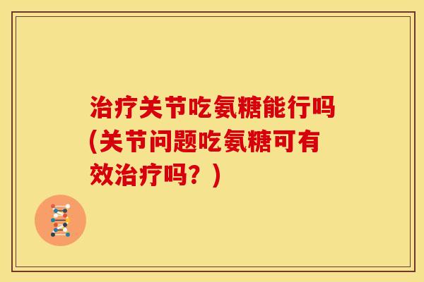 治疗关节吃氨糖能行吗(关节问题吃氨糖可有效治疗吗？)