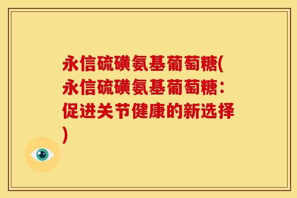 永信硫磺氨基葡萄糖(永信硫磺氨基葡萄糖：促进关节健康的新选择)