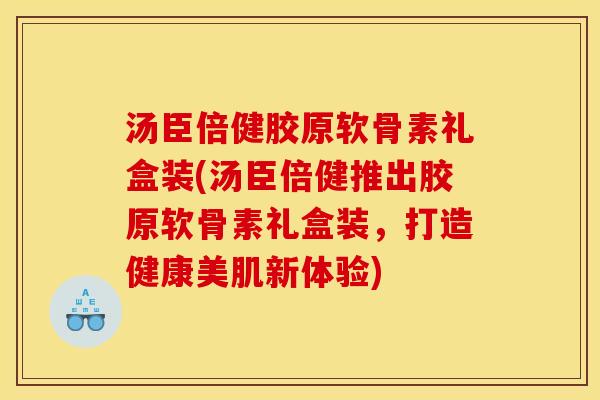 汤臣倍健胶原软骨素礼盒装(汤臣倍健推出胶原软骨素礼盒装，打造健康美肌新体验)