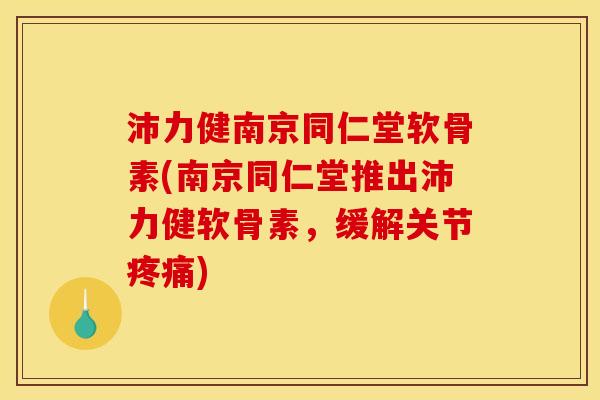 沛力健南京同仁堂软骨素(南京同仁堂推出沛力健软骨素，缓解关节疼痛)