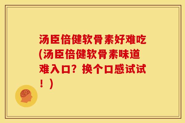 汤臣倍健软骨素好难吃(汤臣倍健软骨素味道难入口？换个口感试试！)