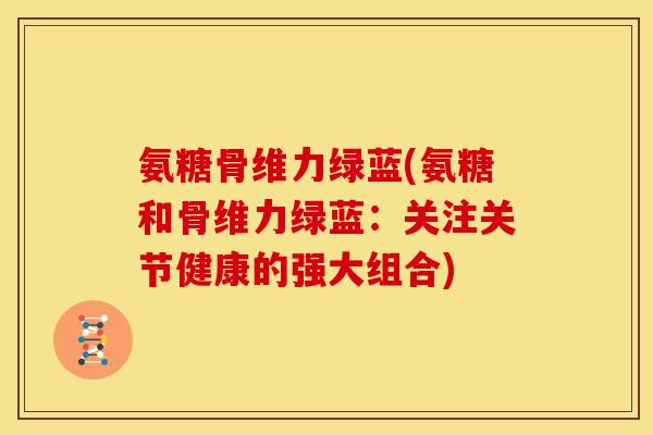 氨糖骨维力绿蓝(氨糖和骨维力绿蓝：关注关节健康的强大组合)