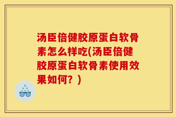 汤臣倍健胶原蛋白软骨素怎么样吃(汤臣倍健胶原蛋白软骨素使用效果如何？)