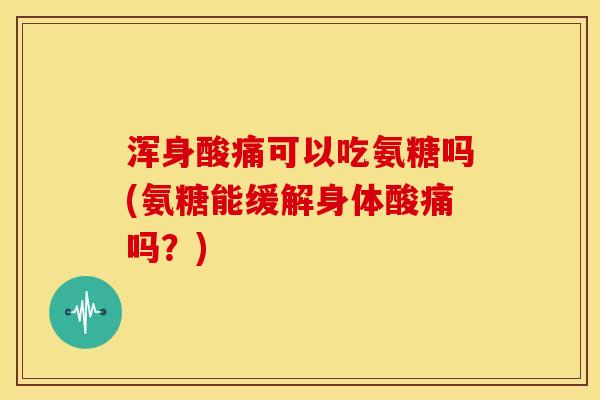 浑身酸痛可以吃氨糖吗(氨糖能缓解身体酸痛吗？)