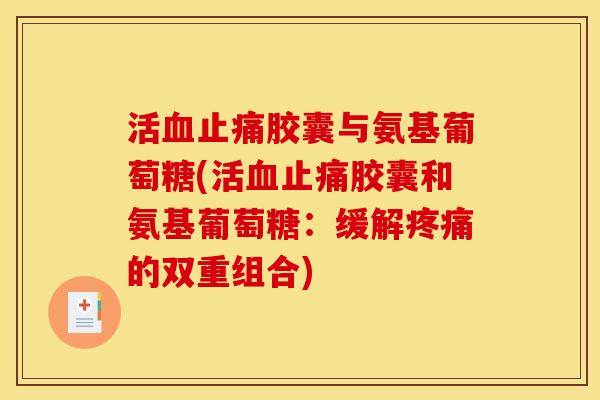 活血止痛胶囊与氨基葡萄糖(活血止痛胶囊和氨基葡萄糖：缓解疼痛的双重组合)