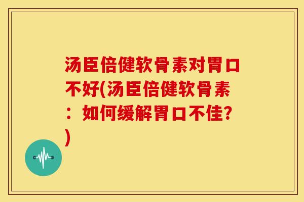 汤臣倍健软骨素对胃口不好(汤臣倍健软骨素：如何缓解胃口不佳？)