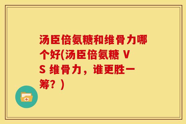 汤臣倍氨糖和维骨力哪个好(汤臣倍氨糖 VS 维骨力，谁更胜一筹？)