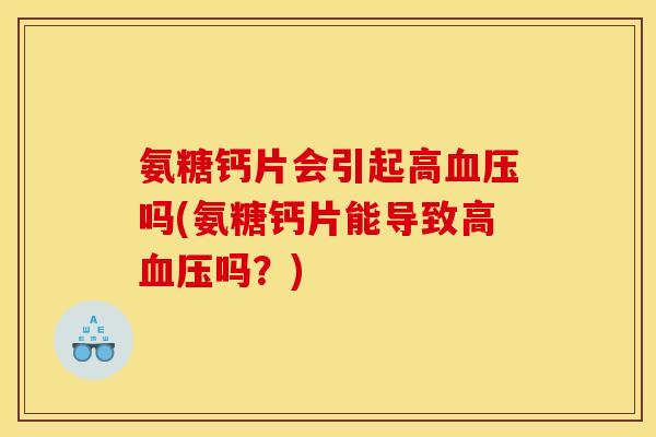 氨糖钙片会引起高血压吗(氨糖钙片能导致高血压吗？)