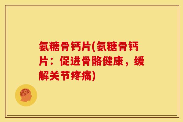氨糖骨钙片(氨糖骨钙片：促进骨骼健康，缓解关节疼痛)