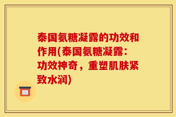 泰国氨糖凝露的功效和作用(泰国氨糖凝露：功效神奇，重塑肌肤紧致水润)