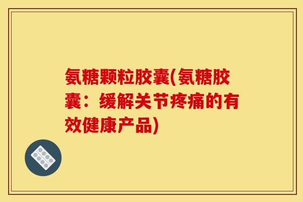 氨糖颗粒胶囊(氨糖胶囊：缓解关节疼痛的有效健康产品)