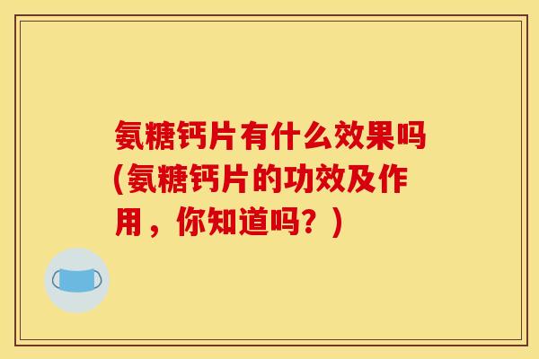 氨糖钙片有什么效果吗(氨糖钙片的功效及作用，你知道吗？)