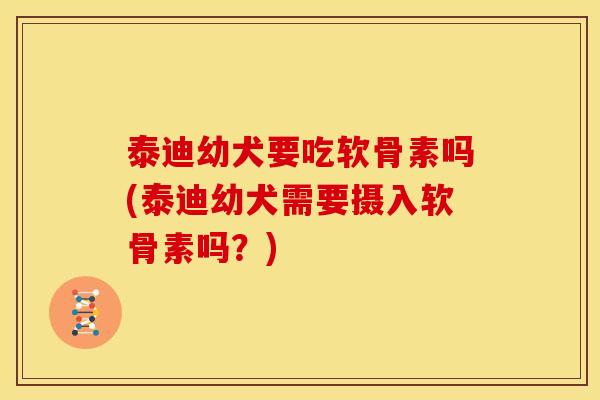 泰迪幼犬要吃软骨素吗(泰迪幼犬需要摄入软骨素吗？)