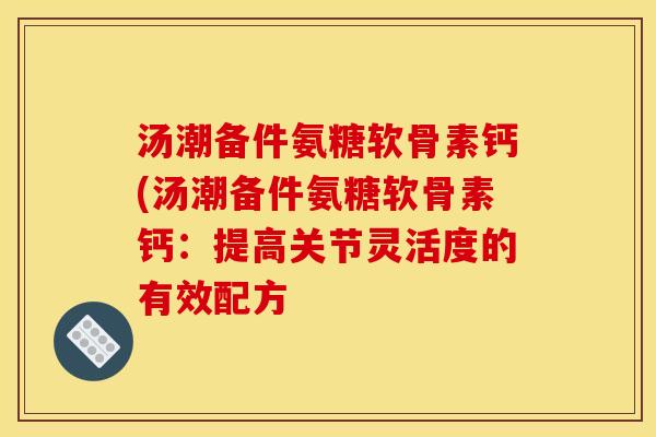 汤潮备件氨糖软骨素钙(汤潮备件氨糖软骨素钙：提高关节灵活度的有效配方