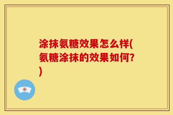 涂抹氨糖效果怎么样(氨糖涂抹的效果如何？)