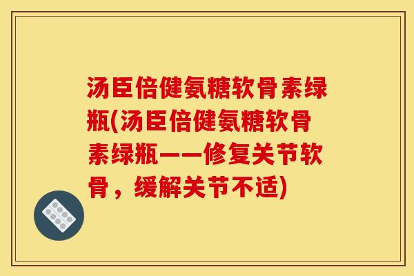 汤臣倍健氨糖软骨素绿瓶(汤臣倍健氨糖软骨素绿瓶——修复关节软骨，缓解关节不适)-第1张图片-关节骑士