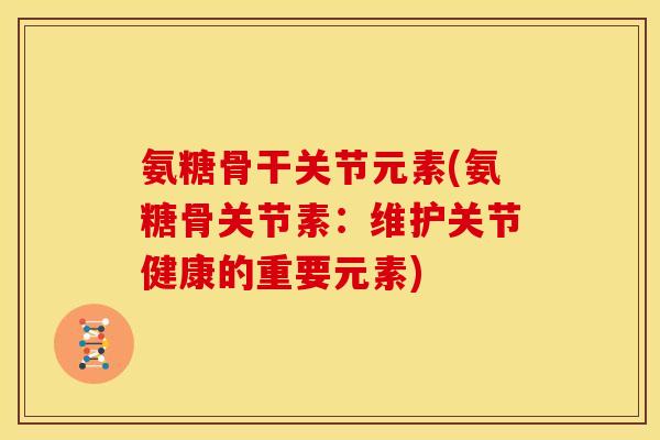 氨糖骨干关节元素(氨糖骨关节素：维护关节健康的重要元素)