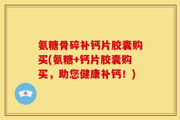 氨糖骨碎补钙片胶囊购买(氨糖+钙片胶囊购买，助您健康补钙！)