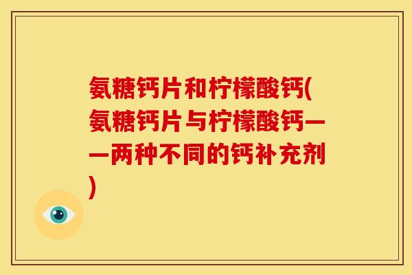 氨糖钙片和柠檬酸钙(氨糖钙片与柠檬酸钙——两种不同的钙补充剂)
