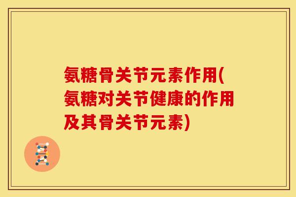 氨糖骨关节元素作用(氨糖对关节健康的作用及其骨关节元素)
