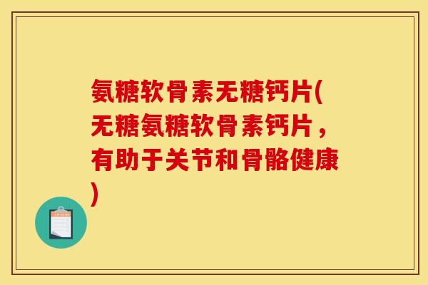 氨糖软骨素无糖钙片(无糖氨糖软骨素钙片，有助于关节和骨骼健康)