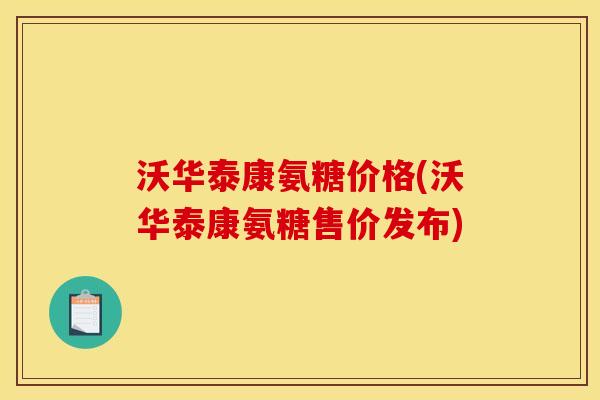 沃华泰康氨糖价格(沃华泰康氨糖售价发布)