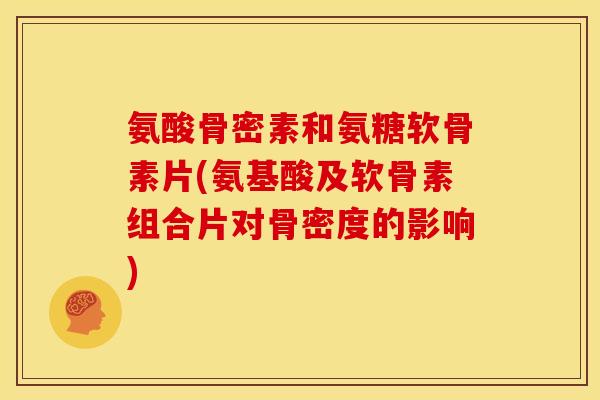 氨酸骨密素和氨糖软骨素片(氨基酸及软骨素组合片对骨密度的影响)