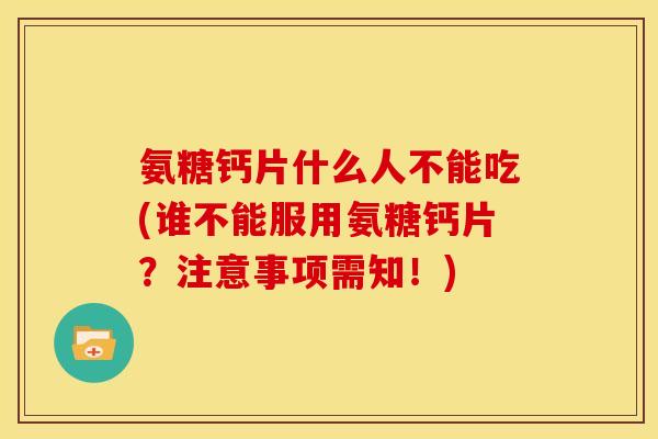 氨糖钙片什么人不能吃(谁不能服用氨糖钙片？注意事项需知！)