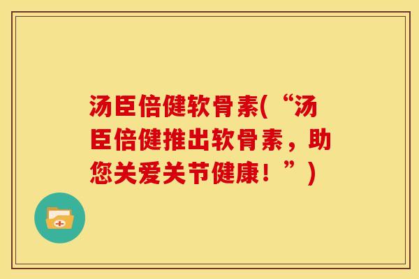 汤臣倍健软骨素(“汤臣倍健推出软骨素，助您关爱关节健康！”)