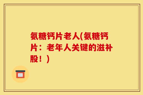 氨糖钙片老人(氨糖钙片：老年人关键的滋补股！)