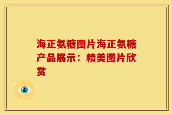海正氨糖图片海正氨糖产品展示：精美图片欣赏