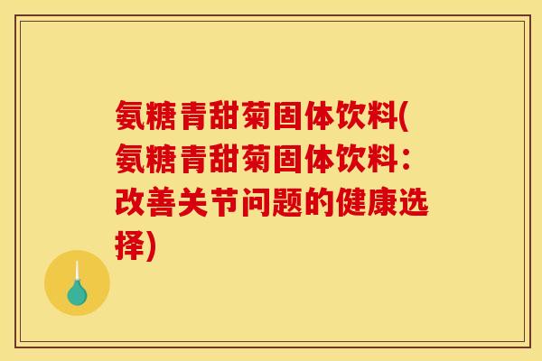 氨糖青甜菊固体饮料(氨糖青甜菊固体饮料:改善关节问题的健康选择)-第1张图片-关节骑士 氨糖青甜菊固体饮料(氨糖青甜菊固体饮料:改善关节问题的健康选择)-第1张图片-关节骑士