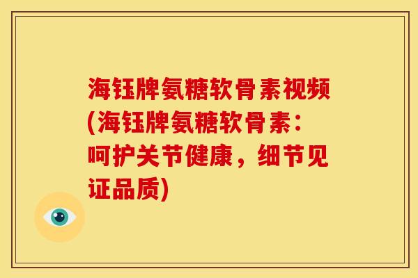 海钰牌氨糖软骨素视频(海钰牌氨糖软骨素：呵护关节健康，细节见证品质)