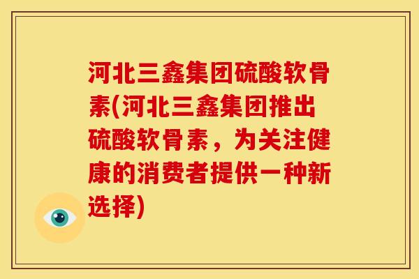 河北三鑫集团硫酸软骨素(河北三鑫集团推出硫酸软骨素，为关注健康的消费者提供一种新选择)
